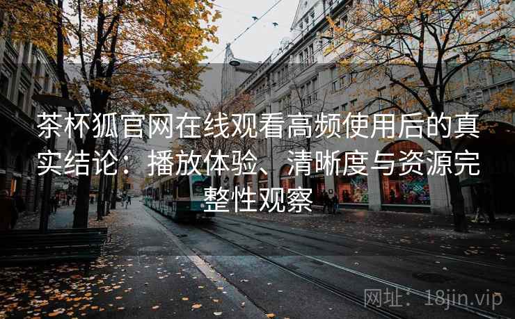 茶杯狐官网在线观看高频使用后的真实结论:播放体验、清晰度与资源完整性观察 茶杯狐官网在线观看高频使用后的真实结论:播放体验、清晰度与资源完整性观察
