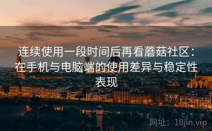 连续使用一段时间后再看蘑菇社区:在手机与电脑端的使用差异与稳定性表现 连续使用一段时间后再看蘑菇社区:在手机与电脑端的使用差异与稳定性表现