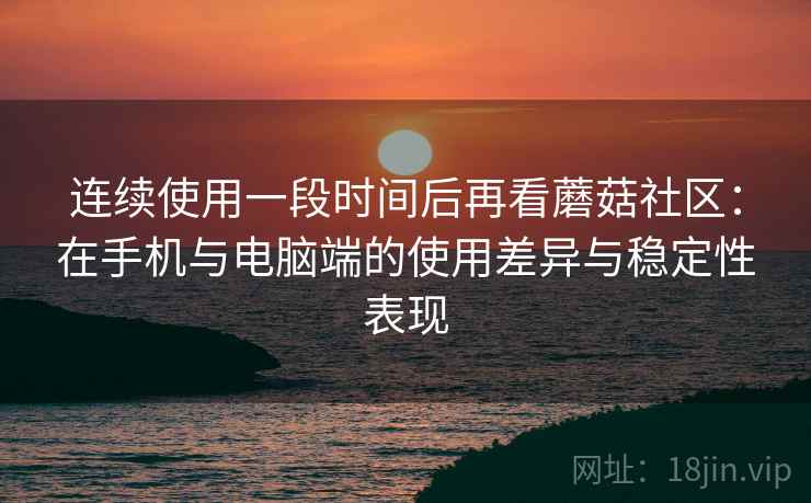连续使用一段时间后再看蘑菇社区:在手机与电脑端的使用差异与稳定性表现 连续使用一段时间后再看蘑菇社区:在手机与电脑端的使用差异与稳定性表现