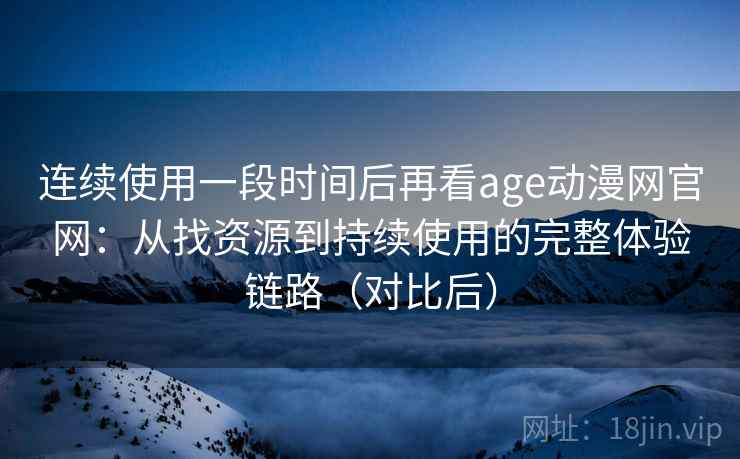 连续使用一段时间后再看age动漫网官网:从找资源到持续使用的完整体验链路(对比后) 连续使用一段时间后再看age动漫网官网:从找资源到持续使用的完整体验链路(对比后)