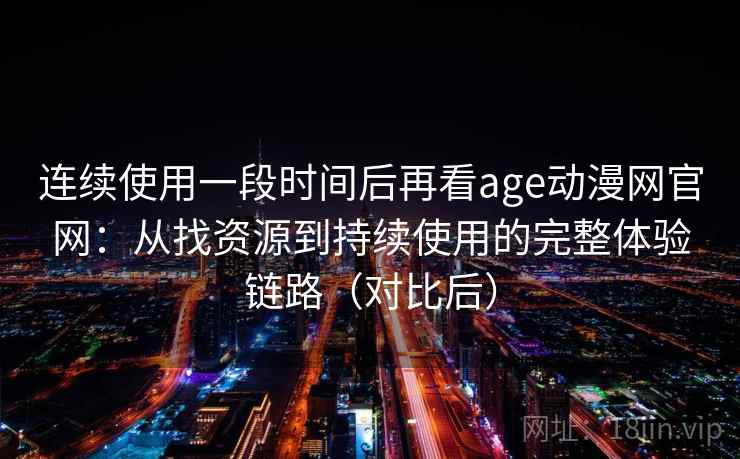 连续使用一段时间后再看age动漫网官网:从找资源到持续使用的完整体验链路(对比后) 连续使用一段时间后再看age动漫网官网:从找资源到持续使用的完整体验链路(对比后)