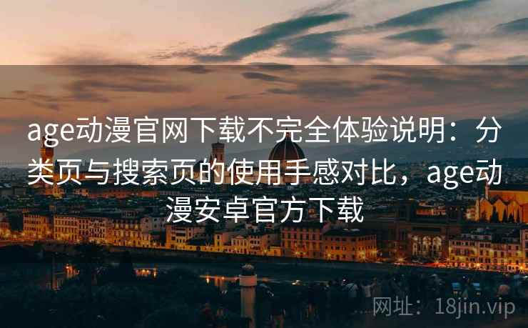 age动漫官网下载不完全体验说明:分类页与搜索页的使用手感对比,age动漫安卓官方下载 age动漫官网下载不完全体验说明:分类页与搜索页的使用手感对比,age动漫安卓官方下载