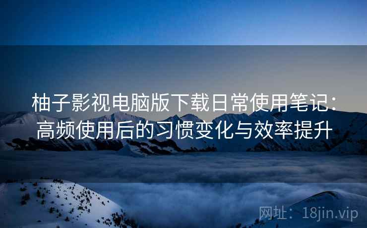 柚子影视电脑版下载日常使用笔记:高频使用后的习惯变化与效率提升 柚子影视电脑版下载日常使用笔记:高频使用后的习惯变化与效率提升