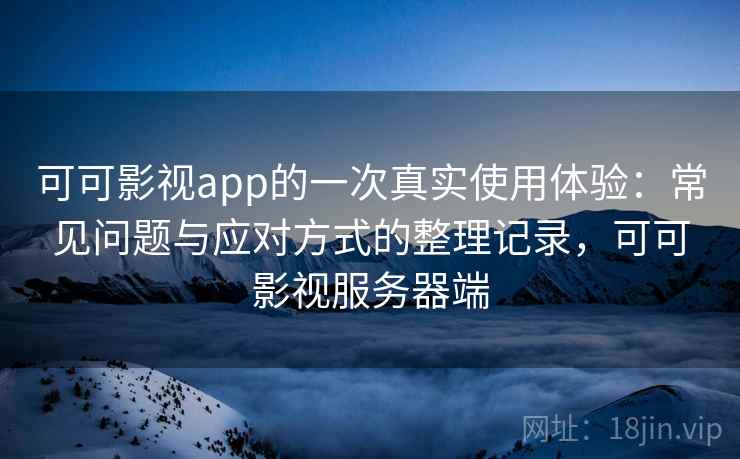 可可影视app的一次真实使用体验：常见问题与应对方式的整理记录，可可影视服务器端