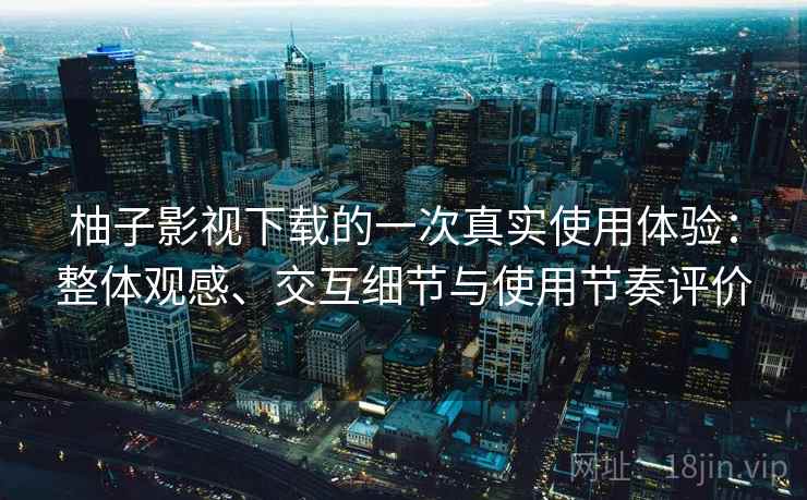 柚子影视下载的一次真实使用体验:整体观感、交互细节与使用节奏评价 柚子影视下载的一次真实使用体验:整体观感、交互细节与使用节奏评价