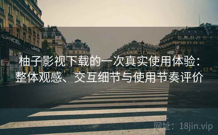 柚子影视下载的一次真实使用体验:整体观感、交互细节与使用节奏评价 柚子影视下载的一次真实使用体验:整体观感、交互细节与使用节奏评价