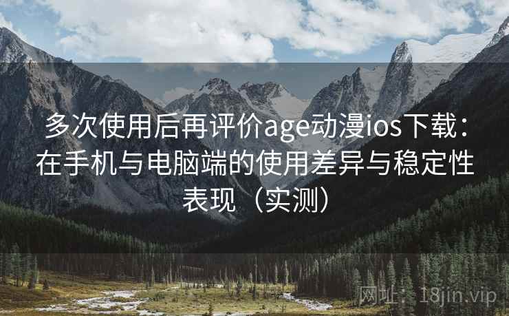 多次使用后再评价age动漫ios下载：在手机与电脑端的使用差异与稳定性表现（实测）