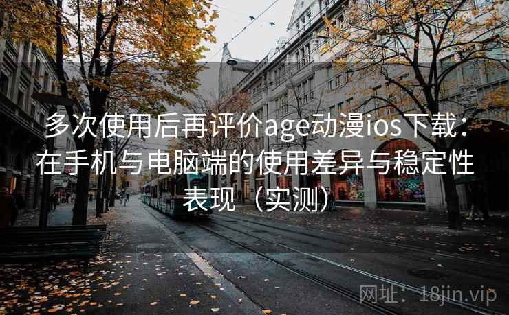 多次使用后再评价age动漫ios下载：在手机与电脑端的使用差异与稳定性表现（实测）
