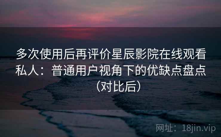 多次使用后再评价星辰影院在线观看私人:普通用户视角下的优缺点盘点(对比后) 多次使用后再评价星辰影院在线观看私人:普通用户视角下的优缺点盘点(对比后)