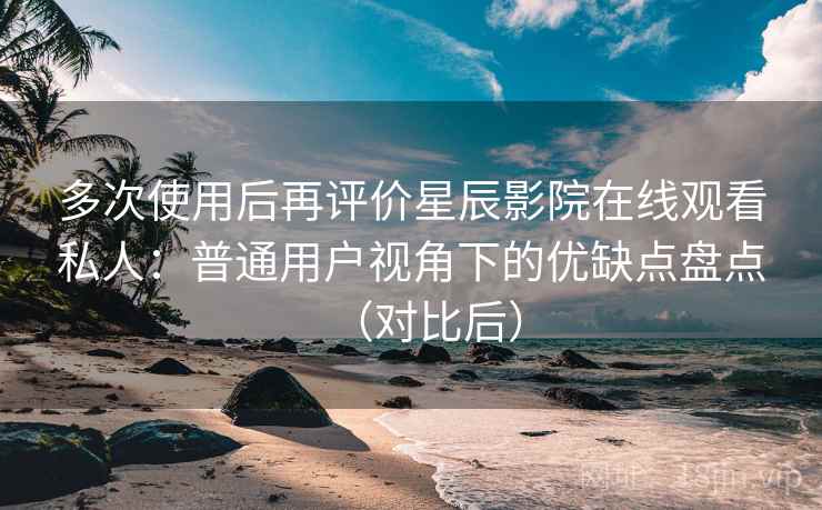 多次使用后再评价星辰影院在线观看私人:普通用户视角下的优缺点盘点(对比后) 多次使用后再评价星辰影院在线观看私人:普通用户视角下的优缺点盘点(对比后)