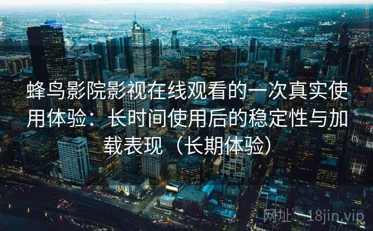 蜂鸟影院影视在线观看的一次真实使用体验：长时间使用后的稳定性与加载表现（长期体验）
