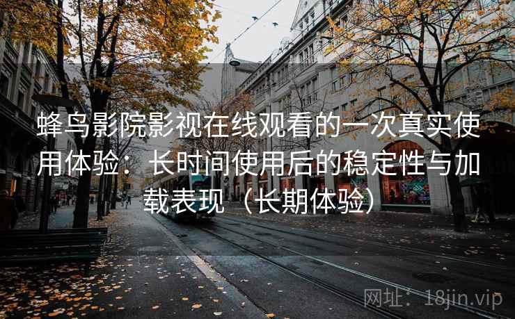 蜂鸟影院影视在线观看的一次真实使用体验：长时间使用后的稳定性与加载表现（长期体验）