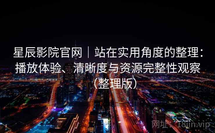 星辰影院官网|站在实用角度的整理:播放体验、清晰度与资源完整性观察(整理版) 星辰影院官网|站在实用角度的整理:播放体验、清晰度与资源完整性观察(整理版)