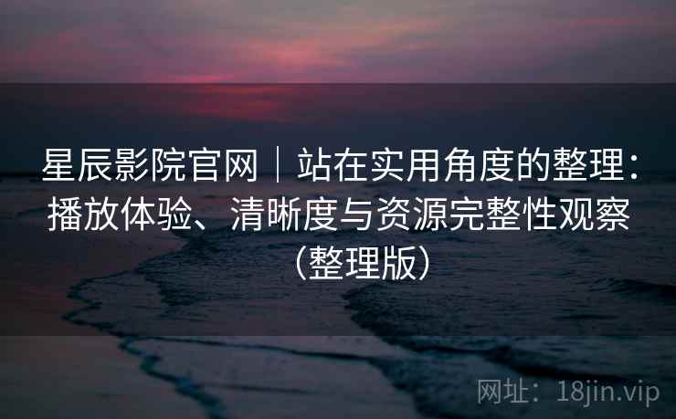 星辰影院官网|站在实用角度的整理:播放体验、清晰度与资源完整性观察(整理版) 星辰影院官网|站在实用角度的整理:播放体验、清晰度与资源完整性观察(整理版)