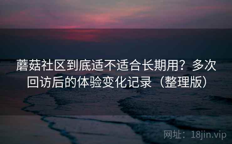 蘑菇社区到底适不适合长期用?多次回访后的体验变化记录(整理版) 蘑菇社区到底适不适合长期用?多次回访后的体验变化记录(整理版)