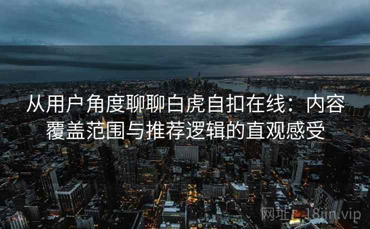 从用户角度聊聊白虎自扣在线:内容覆盖范围与推荐逻辑的直观感受 从用户角度聊聊白虎自扣在线:内容覆盖范围与推荐逻辑的直观感受