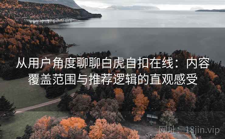 从用户角度聊聊白虎自扣在线:内容覆盖范围与推荐逻辑的直观感受 从用户角度聊聊白虎自扣在线:内容覆盖范围与推荐逻辑的直观感受