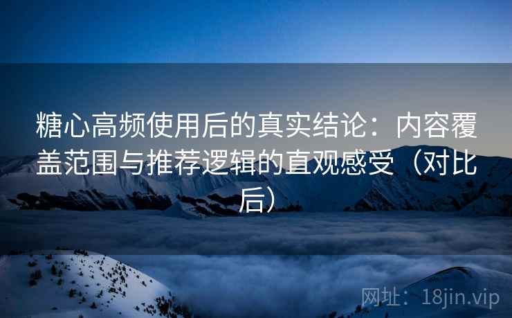 糖心高频使用后的真实结论:内容覆盖范围与推荐逻辑的直观感受(对比后) 糖心高频使用后的真实结论:内容覆盖范围与推荐逻辑的直观感受(对比后)