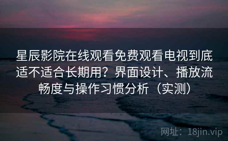 星辰影院在线观看免费观看电视到底适不适合长期用?界面设计、播放流畅度与操作习惯分析(实测) 星辰影院在线观看免费观看电视到底适不适合长期用?界面设计、播放流畅度与操作习惯分析(实测)