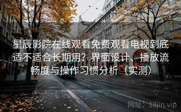 星辰影院在线观看免费观看电视到底适不适合长期用?界面设计、播放流畅度与操作习惯分析(实测) 星辰影院在线观看免费观看电视到底适不适合长期用?界面设计、播放流畅度与操作习惯分析(实测)