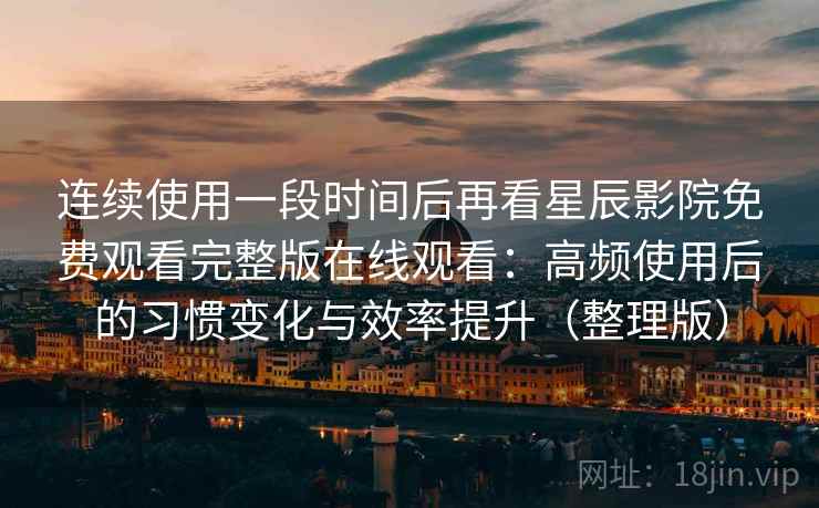 连续使用一段时间后再看星辰影院免费观看完整版在线观看:高频使用后的习惯变化与效率提升(整理版) 连续使用一段时间后再看星辰影院免费观看完整版在线观看:高频使用后的习惯变化与效率提升(整理版)