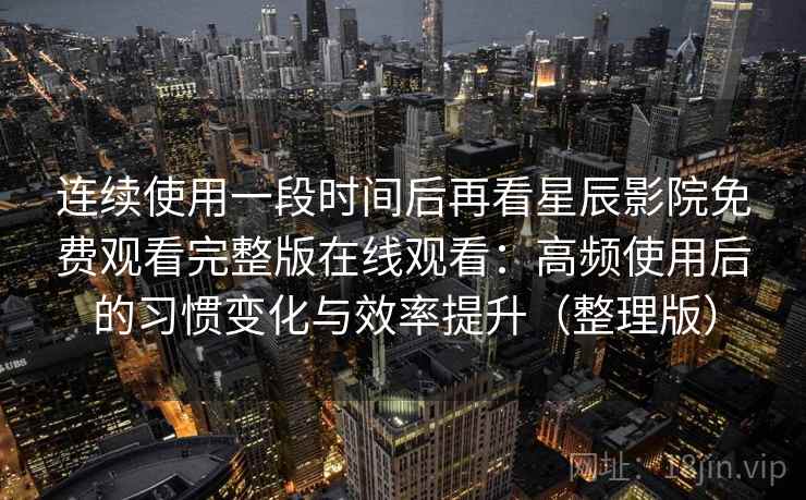 连续使用一段时间后再看星辰影院免费观看完整版在线观看:高频使用后的习惯变化与效率提升(整理版) 连续使用一段时间后再看星辰影院免费观看完整版在线观看:高频使用后的习惯变化与效率提升(整理版)