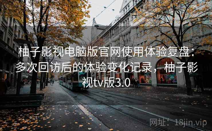 柚子影视电脑版官网使用体验复盘:多次回访后的体验变化记录,柚子影视tv版3.0 柚子影视电脑版官网使用体验复盘:多次回访后的体验变化记录,柚子影视tv版3.0