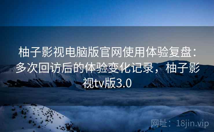 柚子影视电脑版官网使用体验复盘:多次回访后的体验变化记录,柚子影视tv版3.0 柚子影视电脑版官网使用体验复盘:多次回访后的体验变化记录,柚子影视tv版3.0