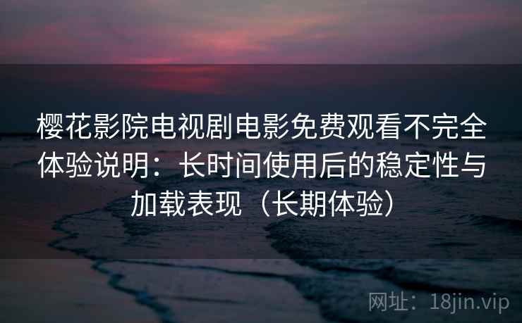 樱花影院电视剧电影免费观看不完全体验说明:长时间使用后的稳定性与加载表现(长期体验) 樱花影院电视剧电影免费观看不完全体验说明:长时间使用后的稳定性与加载表现(长期体验)