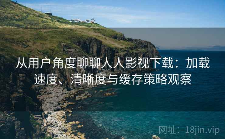 从用户角度聊聊人人影视下载:加载速度、清晰度与缓存策略观察 从用户角度聊聊人人影视下载:加载速度、清晰度与缓存策略观察
