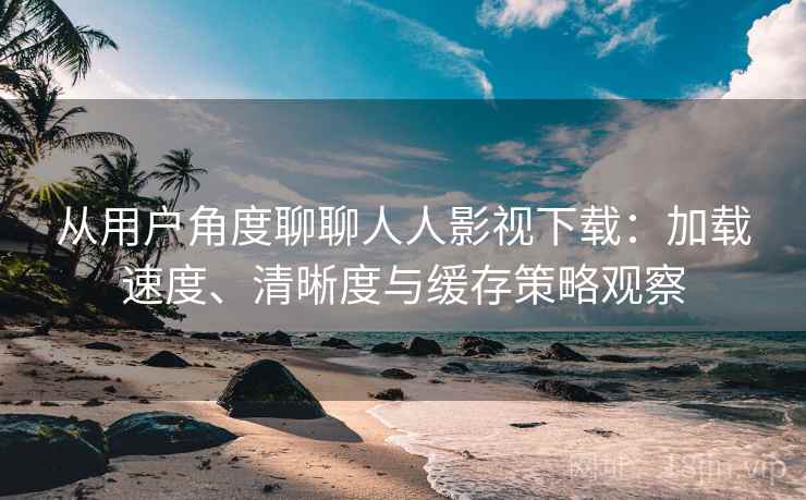 从用户角度聊聊人人影视下载:加载速度、清晰度与缓存策略观察 从用户角度聊聊人人影视下载:加载速度、清晰度与缓存策略观察