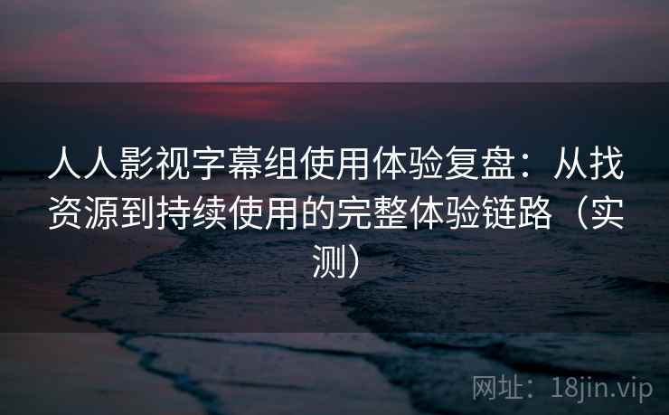 人人影视字幕组使用体验复盘:从找资源到持续使用的完整体验链路(实测) 人人影视字幕组使用体验复盘:从找资源到持续使用的完整体验链路(实测)