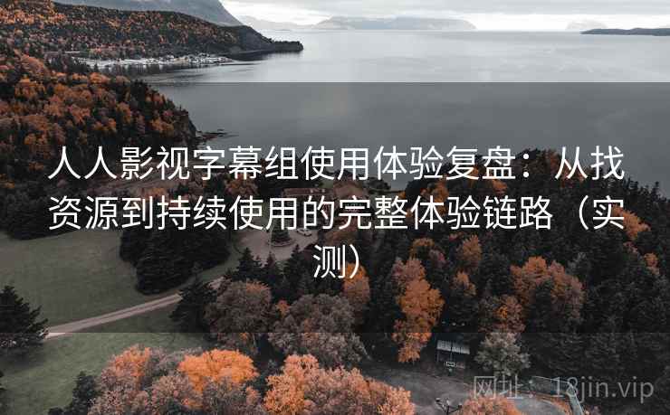 人人影视字幕组使用体验复盘:从找资源到持续使用的完整体验链路(实测) 人人影视字幕组使用体验复盘:从找资源到持续使用的完整体验链路(实测)