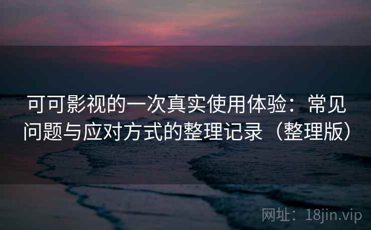 可可影视的一次真实使用体验：常见问题与应对方式的整理记录（整理版）