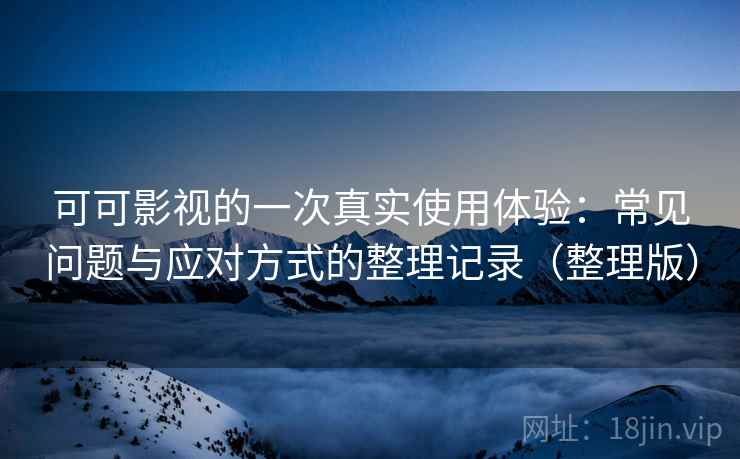 可可影视的一次真实使用体验：常见问题与应对方式的整理记录（整理版）