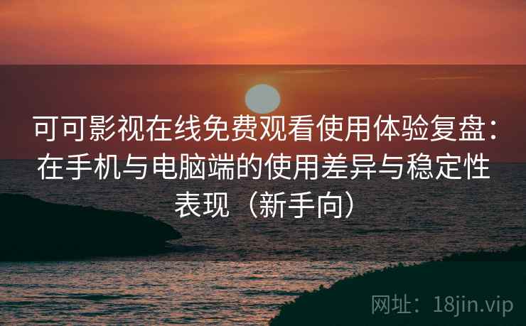 可可影视在线免费观看使用体验复盘:在手机与电脑端的使用差异与稳定性表现(新手向) 可可影视在线免费观看使用体验复盘:在手机与电脑端的使用差异与稳定性表现(新手向)