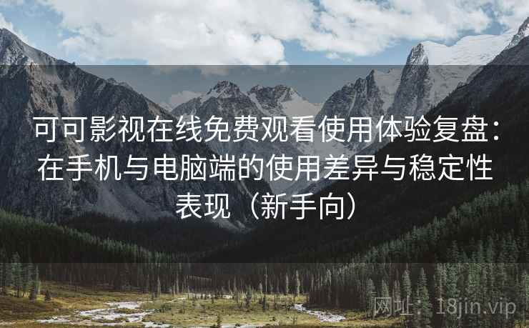 可可影视在线免费观看使用体验复盘:在手机与电脑端的使用差异与稳定性表现(新手向) 可可影视在线免费观看使用体验复盘:在手机与电脑端的使用差异与稳定性表现(新手向)