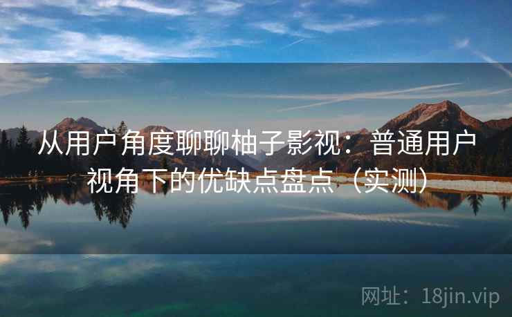 从用户角度聊聊柚子影视:普通用户视角下的优缺点盘点(实测) 从用户角度聊聊柚子影视:普通用户视角下的优缺点盘点(实测)