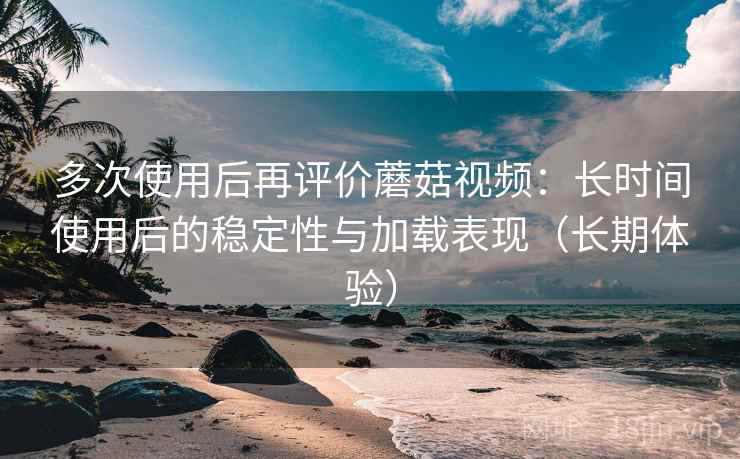多次使用后再评价蘑菇视频:长时间使用后的稳定性与加载表现(长期体验) 多次使用后再评价蘑菇视频:长时间使用后的稳定性与加载表现(长期体验)