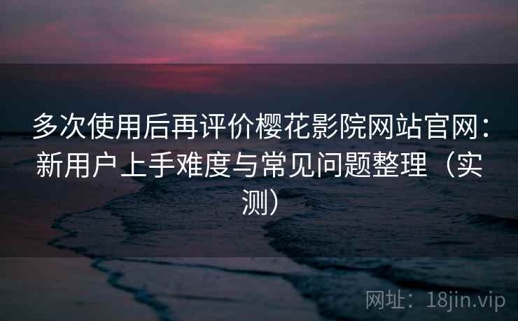 多次使用后再评价樱花影院网站官网:新用户上手难度与常见问题整理(实测) 多次使用后再评价樱花影院网站官网:新用户上手难度与常见问题整理(实测)