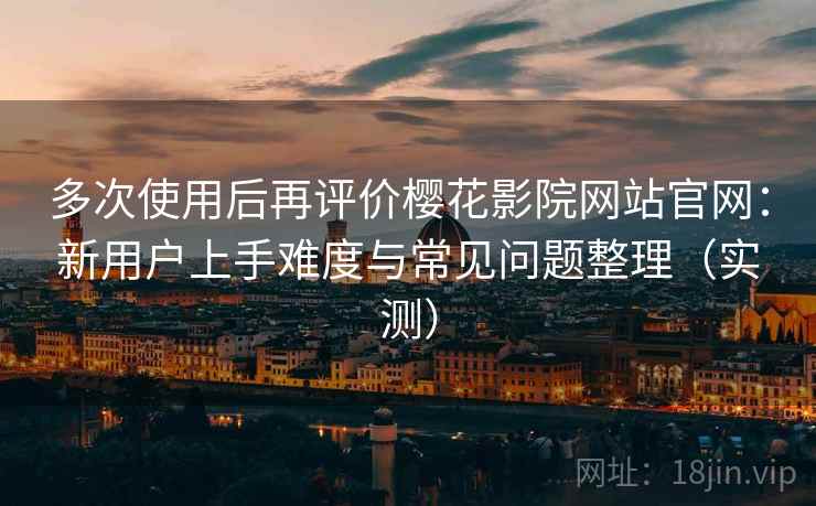 多次使用后再评价樱花影院网站官网:新用户上手难度与常见问题整理(实测) 多次使用后再评价樱花影院网站官网:新用户上手难度与常见问题整理(实测)