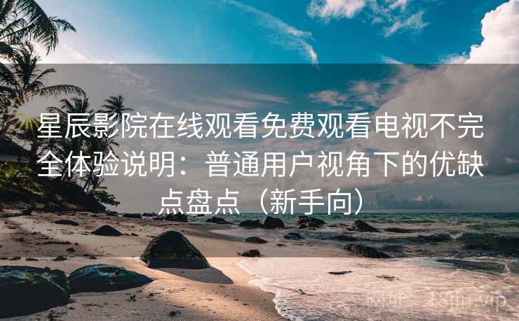 星辰影院在线观看免费观看电视不完全体验说明:普通用户视角下的优缺点盘点(新手向) 星辰影院在线观看免费观看电视不完全体验说明:普通用户视角下的优缺点盘点(新手向)