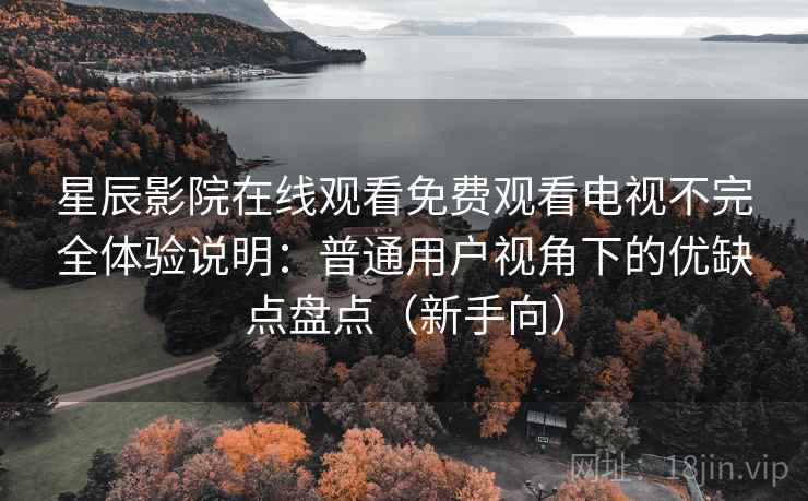 星辰影院在线观看免费观看电视不完全体验说明:普通用户视角下的优缺点盘点(新手向) 星辰影院在线观看免费观看电视不完全体验说明:普通用户视角下的优缺点盘点(新手向)