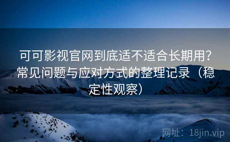 可可影视官网到底适不适合长期用?常见问题与应对方式的整理记录(稳定性观察) 可可影视官网到底适不适合长期用?常见问题与应对方式的整理记录(稳定性观察)