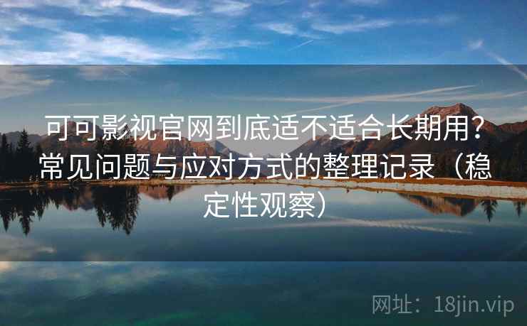 可可影视官网到底适不适合长期用?常见问题与应对方式的整理记录(稳定性观察) 可可影视官网到底适不适合长期用?常见问题与应对方式的整理记录(稳定性观察)