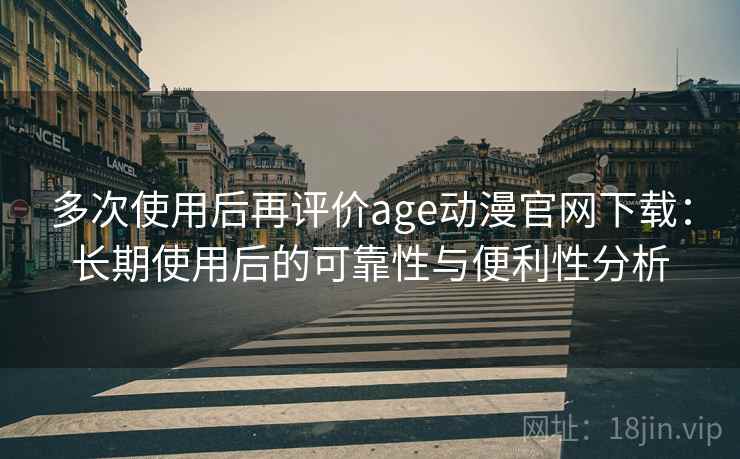 多次使用后再评价age动漫官网下载:长期使用后的可靠性与便利性分析 多次使用后再评价age动漫官网下载:长期使用后的可靠性与便利性分析