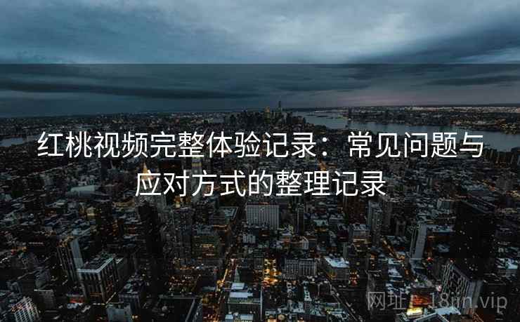 红桃视频完整体验记录:常见问题与应对方式的整理记录 红桃视频完整体验记录:常见问题与应对方式的整理记录