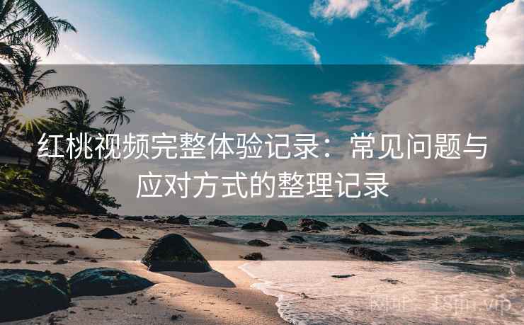 红桃视频完整体验记录:常见问题与应对方式的整理记录 红桃视频完整体验记录:常见问题与应对方式的整理记录