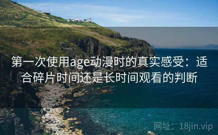 第一次使用age动漫时的真实感受:适合碎片时间还是长时间观看的判断 第一次使用age动漫时的真实感受:适合碎片时间还是长时间观看的判断