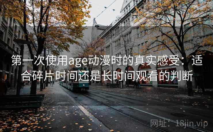 第一次使用age动漫时的真实感受:适合碎片时间还是长时间观看的判断 第一次使用age动漫时的真实感受:适合碎片时间还是长时间观看的判断